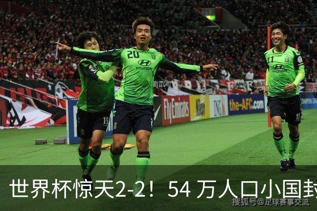 世界杯惊天2-2！54 万人口小国封神，逼平两大冠军戳中国足遗憾